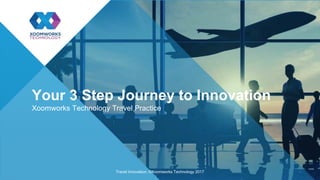 Your 3 Step Journey to Innovation
Xoomworks Technology Travel Practice
Travel Innovation, ©Xoomworks Technology 2017
 