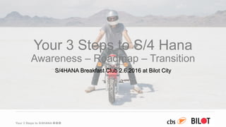 Your 3 Steps to S/4HANA
Your 3 Steps to S/4 Hana
Awareness – Roadmap – Transition
S/4HANA Breakfast Club 2.6.2016 at Bilot City
 