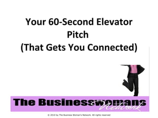 Your 60-Second Elevator Pitch  (That Gets You Connected) © 2010 by The Business Woman’s Network. All rights reserved 