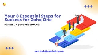 Your 8 Essential Steps for
Success for Zoho One
www.itsolutionssolved.com.au
Harness the power of Zoho CRM
 
