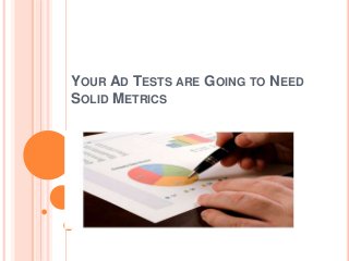 YOUR AD TESTS ARE GOING TO NEED
SOLID METRICS
 