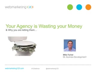 webmarketing123.com #123webinar @webmarketing123
Your Agency is Wasting your Money
& Why you are letting them…
vs.
Mike Turner
Dir. Business Development
 