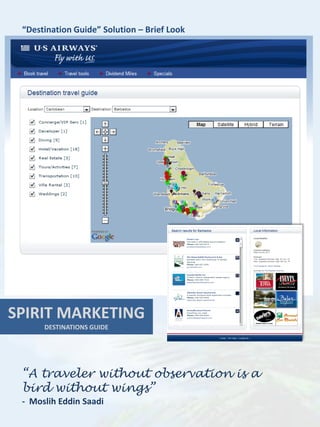 “Destination Guide” Solution – Brief Look




SPIRIT MARKETING
      DESTINATIONS GUIDE




 “A traveler without observation is a
 bird without wings”
 - Moslih Eddin Saadi
 