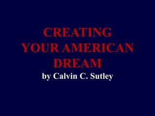 CREATING
YOUR AMERICAN
   DREAM
  by Calvin C. Sutley
 