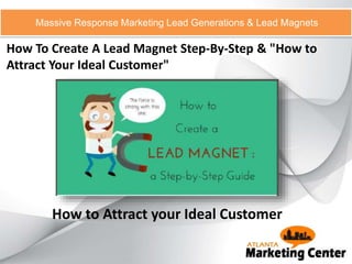 Massive Response Marketing Lead Generations & Lead Magnets
How to Attract your Ideal Customer
How To Create A Lead Magnet Step-By-Step & "How to
Attract Your Ideal Customer"
 