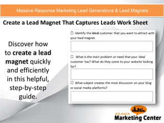 Create a Lead Magnet That Captures Leads Work Sheet
Massive Response Marketing Lead Generations & Lead Magnets
Discover how
to create a lead
magnet quickly
and efficiently
in this helpful,
step-by-step
guide.
 