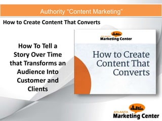 How to Create Content That Converts
Authority “Content Marketing”
How To Tell a
Story Over Time
that Transforms an
Audience Into
Customer and
Clients
 