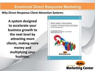 Why Direct Response Client Attraction Systems
Emotional Direct Response Marketing
A system designed
to accelerate your
business growth to
the next level by
attracting more
clients, making more
money and
multiplying your
business.
 