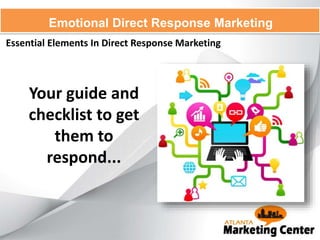 Essential Elements In Direct Response Marketing
Emotional Direct Response Marketing
Your guide and
checklist to get
them to
respond...
 