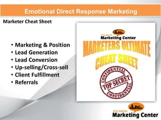 Marketer Cheat Sheet
Emotional Direct Response Marketing
• Marketing & Position
• Lead Generation
• Lead Conversion
• Up-selling/Cross-sell
• Client Fulfillment
• Referrals
 