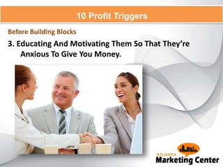 3. Educating And Motivating Them So That They’re
Anxious To Give You Money.
10 Profit Triggers
Before Building Blocks
 