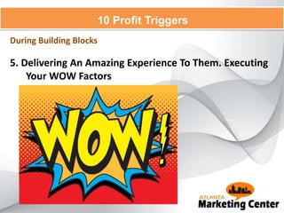 5. Delivering An Amazing Experience To Them. Executing
Your WOW Factors
10 Profit Triggers
During Building Blocks
 