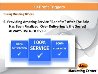 6. Providing Amazing Service “Benefits" After The Sale
Has Been Finalized. Over Delivering is the Secret!
ALWAYS OVER-DELIVER
10 Profit Triggers
During Building Blocks
 