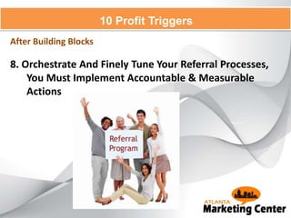 8. Orchestrate And Finely Tune Your Referral Processes,
You Must Implement Accountable & Measurable
Actions
10 Profit Triggers
After Building Blocks
 