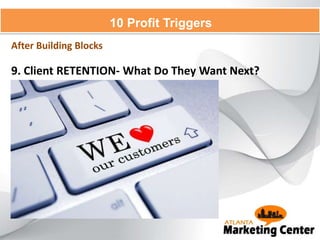 9. Client RETENTION- What Do They Want Next?
10 Profit Triggers
After Building Blocks
 