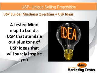 USP- Unique Selling Proposition
USP Builder Mindmap Questions + USP Ideas
A tested Mind
map to build a
USP that stands a
out plus tons of
USP Ideas that
will surely inspire
you
 