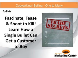 Copywriting- Selling - One to Many
Bullets
Fascinate, Tease
& Shoot to Kill!
Learn How a
Single Bullet Can
Get a Customer
to Buy
 