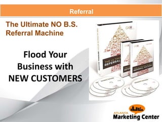 Referral
Flood Your
Business with
NEW CUSTOMERS
The Ultimate NO B.S.
Referral Machine
 
