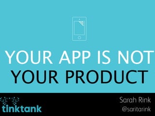YOUR APP IS NOT
YOUR PRODUCT
tinktank
Sarah Rink
@saritarink
 