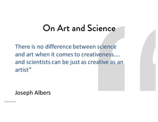 There	is	no	difference	between	science	
and	art	when	it	comes	to	creativeness….	
and	scientists	can	be	just	as	creative	as	an	
artist”
Joseph	Albers
On Art and Science
 