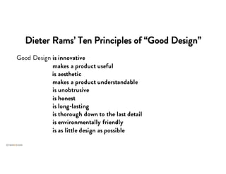 Dieter Rams’ Ten Principles of “Good Design”
Good Design is innovative
Good Design makes a product useful
is aesthetic
Good Design makes a product understandable
Good Design is unobtrusive
Good Design is honest
Good Design is long-lasting
Good Design is thorough down to the last detail
Good Design is environmentally friendly
Good Design is as little design as possible
 
