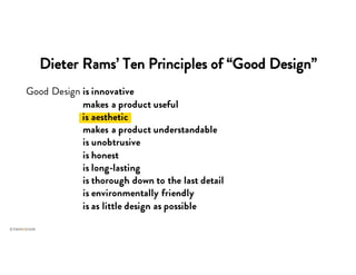 Dieter Rams’ Ten Principles of “Good Design”
Good Design is innovative
Good Design makes a product useful
is aesthetic
Good Design makes a product understandable
Good Design is unobtrusive
Good Design is honest
Good Design is long-lasting
Good Design is thorough down to the last detail
Good Design is environmentally friendly
Good Design is as little design as possible
 