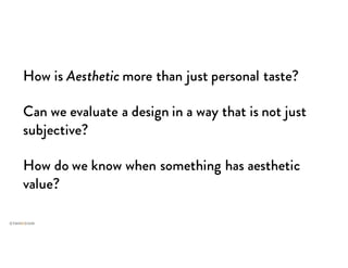 How is Aesthetic more than just personal taste?
Can we evaluate a design in a way that is not just
subjective?
How do we know when something has aesthetic
value?
 