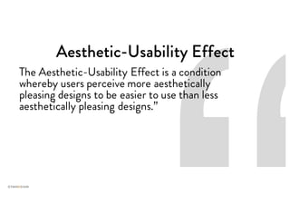 Aesthetic-Usability Effect
The Aesthetic-Usability Effect is a condition
whereby users perceive more aesthetically
pleasing designs to be easier to use than less
aesthetically pleasing designs.”
 