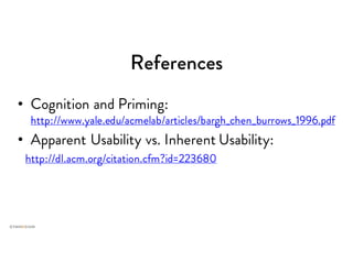 References
• Cognition and Priming:
http://www.yale.edu/acmelab/articles/bargh_chen_burrows_1996.pdf
• Apparent Usability vs. Inherent Usability:
http://dl.acm.org/citation.cfm?id=223680
 
