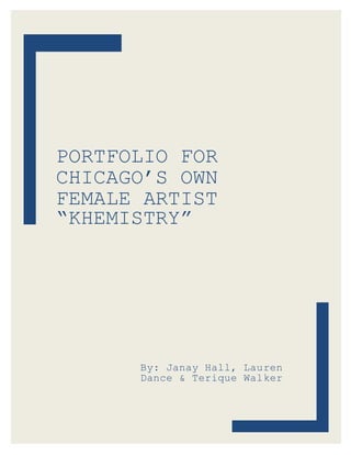 PORTFOLIO FOR
CHICAGO’S OWN
FEMALE ARTIST
“KHEMISTRY”
By: Janay Hall, Lauren
Dance & Terique Walker
 