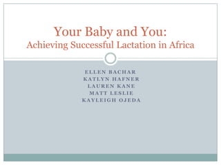 Ellen Bachar KatlynHafner Lauren Kane Matt Leslie Kayleigh Ojeda Your Baby and You:Achieving Successful Lactation in Africa 