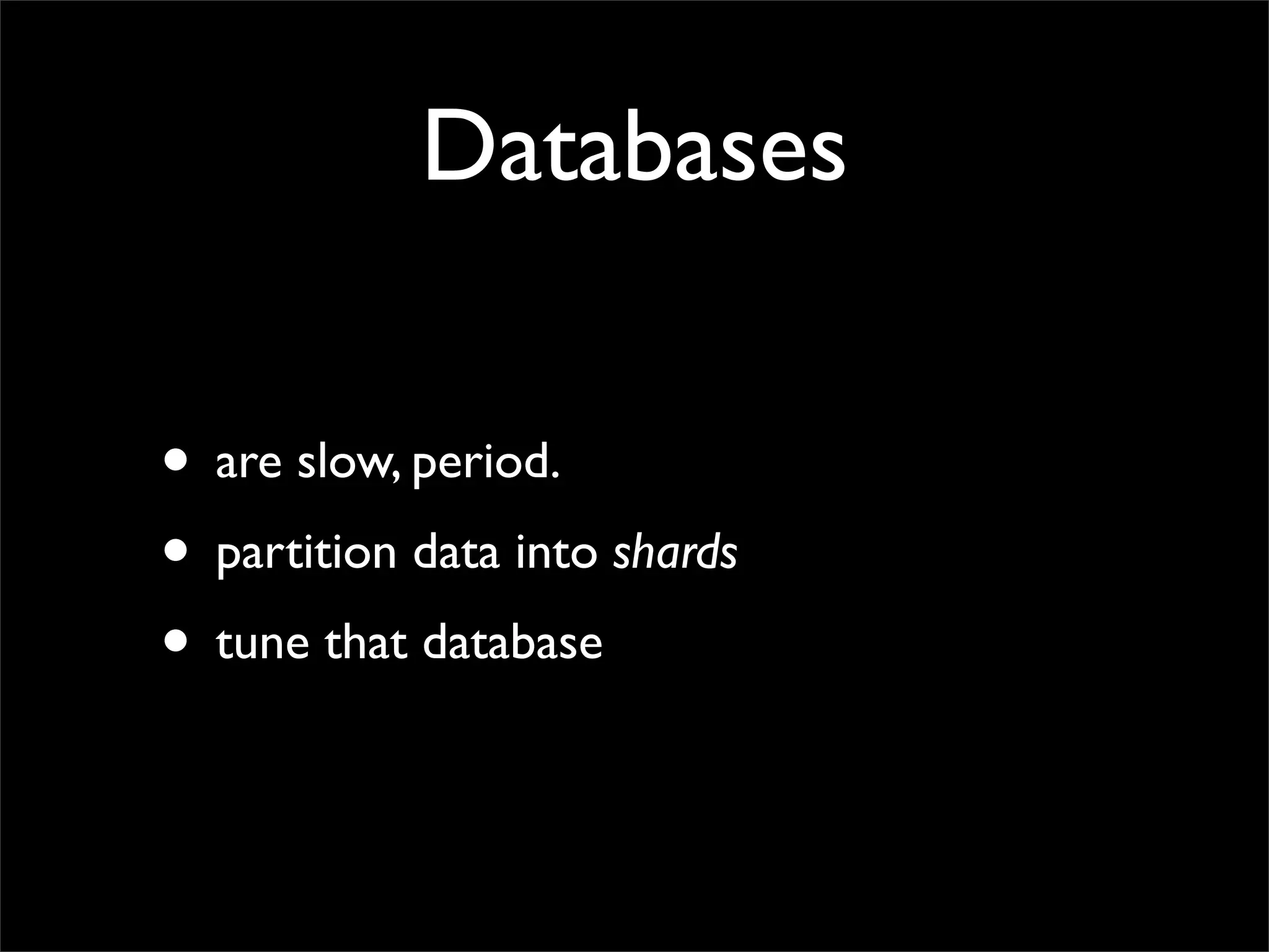 Databases

• are slow, period.
• partition data into shards
• tune that database
 