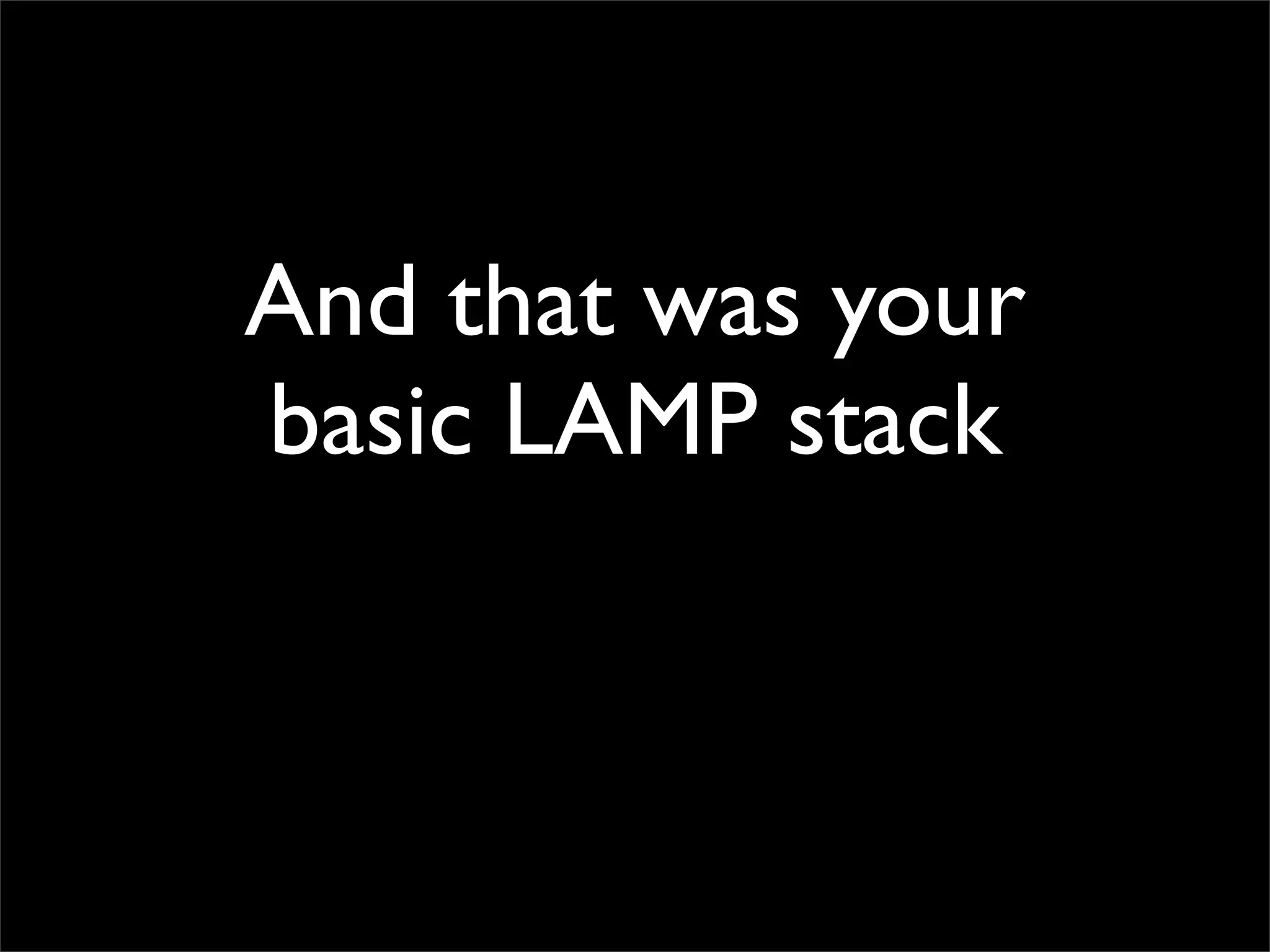 And that was your
basic LAMP stack
 