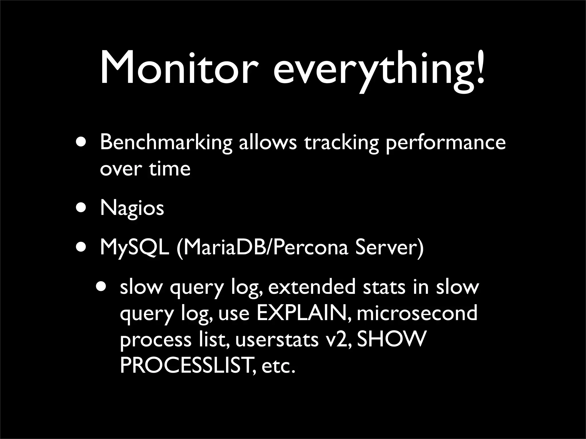 Monitor everything!
• Benchmarking allows tracking performance
  over time
• Nagios
• MySQL (MariaDB/Percona Server)
  • slow query log, extended stats in slow
    query log, use EXPLAIN, microsecond
    process list, userstats v2, SHOW
    PROCESSLIST, etc.
 