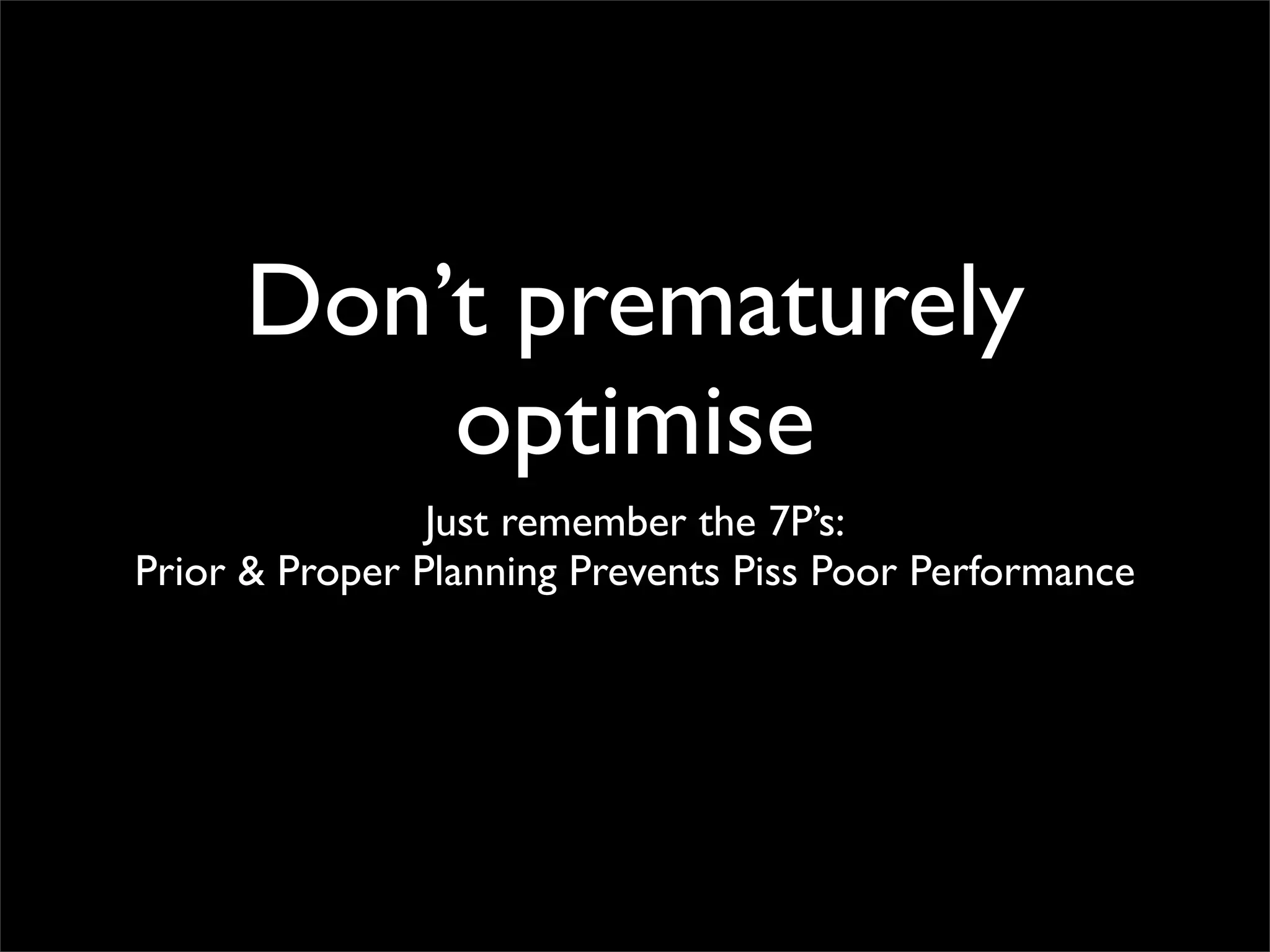 Don’t prematurely
         optimise
                Just remember the 7P’s:
Prior & Proper Planning Prevents Piss Poor Performance
 