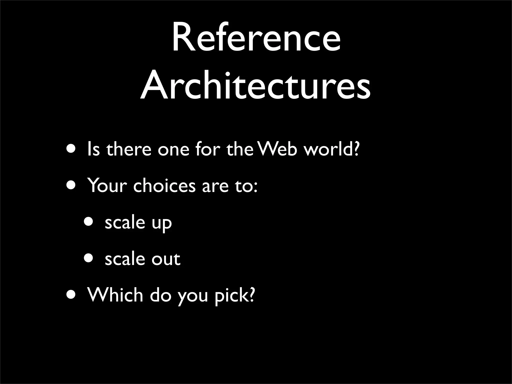 Reference
        Architectures
• Is there one for the Web world?
• Your choices are to:
 • scale up
 • scale out
• Which do you pick?
 