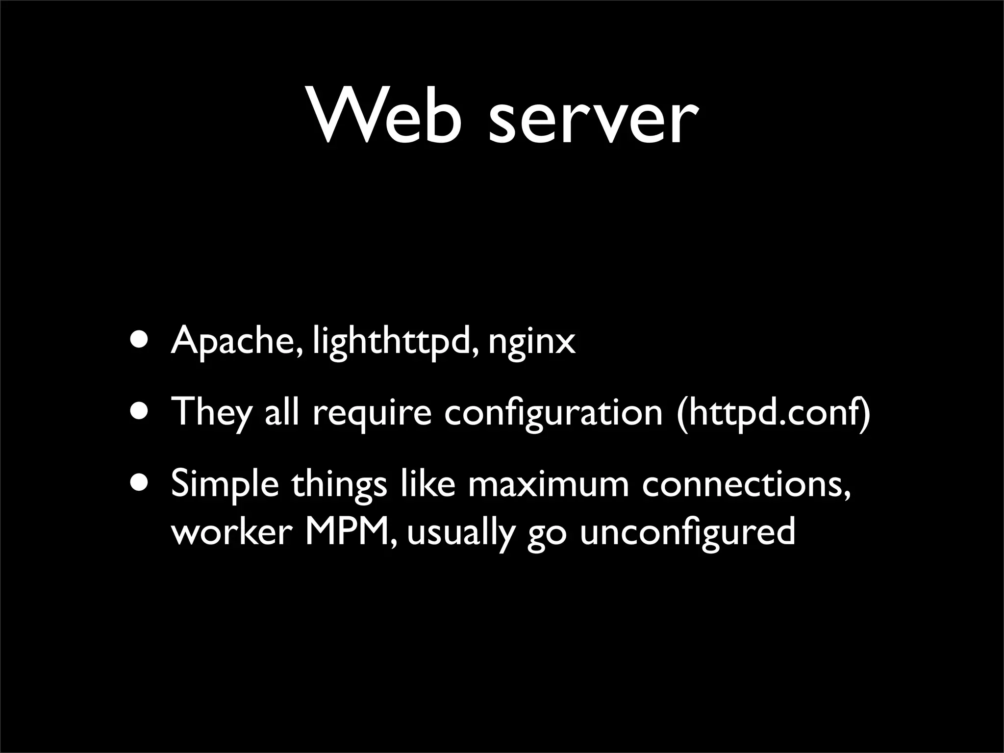 Web server

• Apache, lighthttpd, nginx
• They all require conﬁguration (httpd.conf)
• Simple things like maximum connections,
  worker MPM, usually go unconﬁgured
 