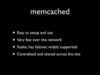 memcached

• Easy to setup and use
• Very fast over the network
• Scales, has failover, widely supported
• Centralised and shared across the site
 