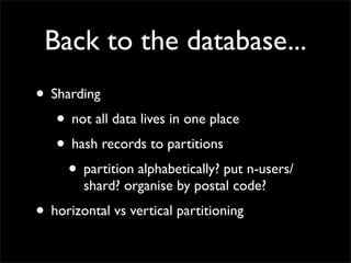 Back to the database...
• Sharding
   • not all data lives in one place
   • hash records to partitions
     • partition alphabetically? put n-users/
        shard? organise by postal code?
• horizontal vs vertical partitioning
 