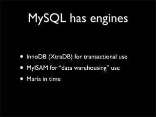 MySQL has engines

• InnoDB (XtraDB) for transactional use
• MyISAM for “data warehousing” use
• Maria in time
 