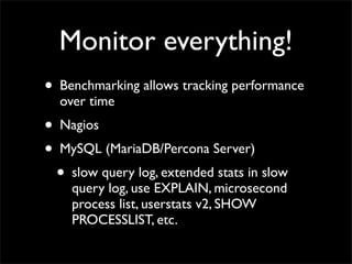 Monitor everything!
• Benchmarking allows tracking performance
  over time
• Nagios
• MySQL (MariaDB/Percona Server)
  • slow query log, extended stats in slow
    query log, use EXPLAIN, microsecond
    process list, userstats v2, SHOW
    PROCESSLIST, etc.
 