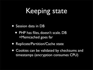 Keeping state
• Session data in DB
 • PHP has ﬁles, doesn’t scale. DB
    +Memcached goes far
• Replicate/Partition/Cache state
• Cookies can be validated by checksums and
  timestamps (encryption consumes CPU)
 