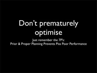 Don’t prematurely
         optimise
                Just remember the 7P’s:
Prior & Proper Planning Prevents Piss Poor Performance
 