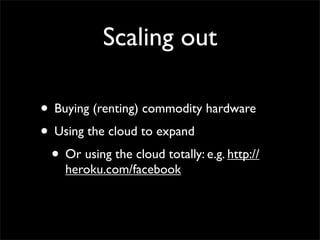 Scaling out

• Buying (renting) commodity hardware
• Using the cloud to expand
 • Or using the cloud totally: e.g. http://
    heroku.com/facebook
 