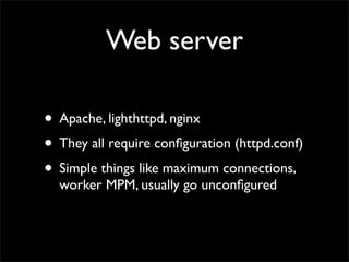 Web server

• Apache, lighthttpd, nginx
• They all require conﬁguration (httpd.conf)
• Simple things like maximum connections,
  worker MPM, usually go unconﬁgured
 