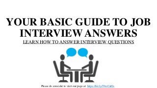 YOUR BASIC GUIDE TO JOB
INTERVIEW ANSWERS
LEARN HOW TO ANSWER INTERVIEW QUESTIONS
Please do consider to visit our page at: https://bit.ly/39wCaHx
 