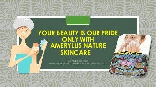 YOUR BEAUTY IS OUR PRIDE
ONLY WITH
AMERYLLIS NATURE
SKINCARE
Contact us now
www.ameryllisnatureskincare.wordpress.com
 