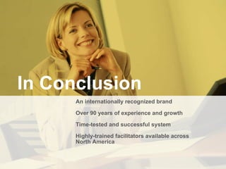 In Conclusion An internationally recognized brand Over 90 years of experience and growth Time-tested and successful system Highly-trained facilitators available across  North America 
