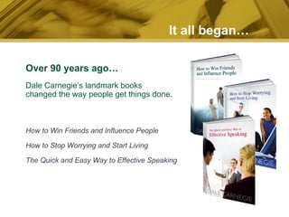 Over 90 years ago… Dale Carnegie’s landmark books  changed the way people get things done. It all began… How to Win Friends and Influence People How to Stop Worrying and Start Living The Quick and Easy Way to Effective Speaking 