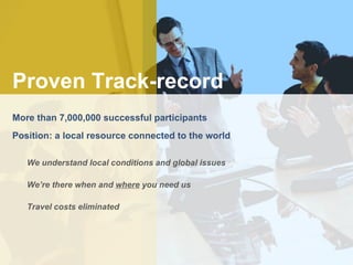 Proven Track-record More than 7,000,000 successful participants Position: a local resource connected to the world We understand local conditions and global issues We’re there when and  where  you need us Travel costs eliminated 